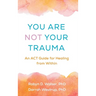 You Are Not Your Trauma: An ACT Guide for Healing from Within