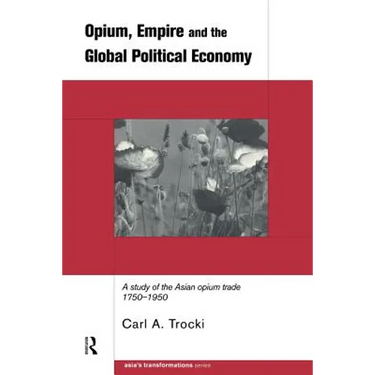 Opium, Empire and the Global Political Economy: A Study of the Asian Opium Trade 1750-1950