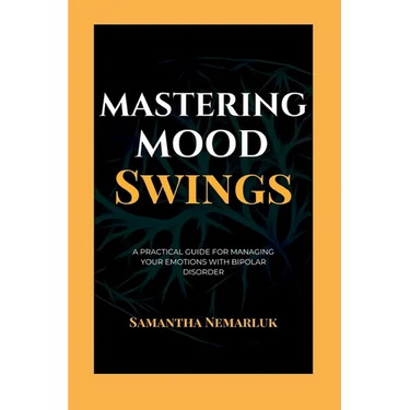 Mastering Mood Swings: A Practical Guide For Managing Your Emotions With Bipolar Disorder