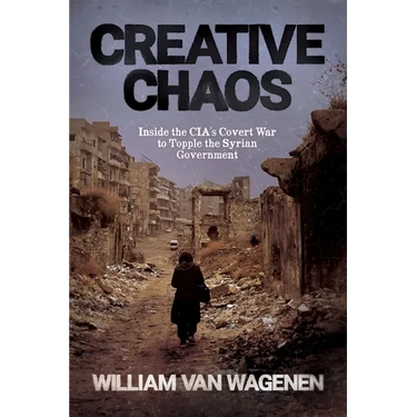 Creative Chaos: Inside the CIA's Covert War to Topple the Syrian Government