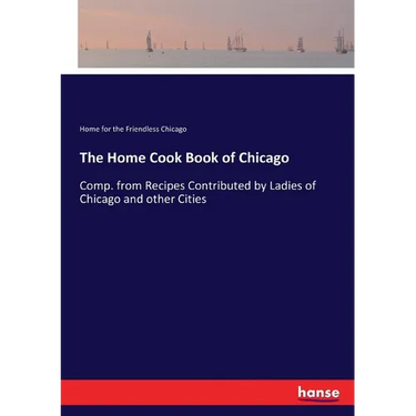 The Home Cook Book of Chicago: Comp. from Recipes Contributed by Ladies of Chicago and other Cities