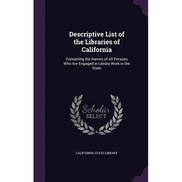 Descriptive List of the Libraries of California: Containing the Names of All Persons Who Are Engaged in Library Work in the State