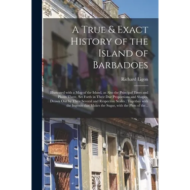 A True & Exact History of the Island of Barbadoes: Illustrated With a Map of the Island, as Also the Principal Trees and Plants There, Set Forth in Th