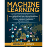 Machine Learning: The Ultimate Guide to Machine Learning, Neural Networks and Deep Learning for Beginners Who Want to Understand Applica