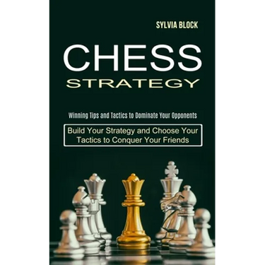 Chess Strategy: Build Your Strategy and Choose Your Tactics to Conquer Your Friends (Winning Tips and Tactics to Dominate Your Opponents)