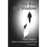 My Kid, My Shadow: Fewer Triggers, Better Parenting, Less Guilt