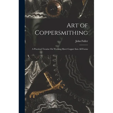 Art of Coppersmithing: A Practical Treatise On Working Sheet Copper Into All Forms