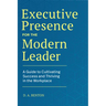 Executive Presence for the Modern Leader: A Guide to Cultivating Success and Thriving in the Workplace