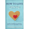 How to Love Yourself: A Guide to Building Your Self-Esteem When You Don't Know Where to Start
