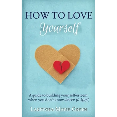 How to Love Yourself: A Guide to Building Your Self-Esteem When You Don't Know Where to Start