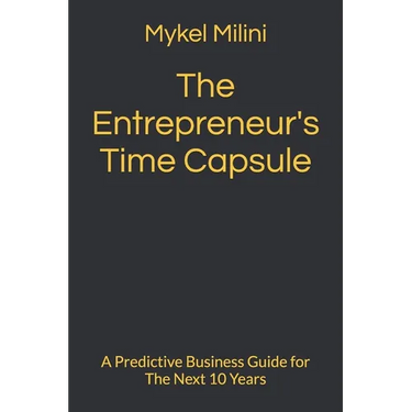 The Entrepreneur's Time Capsule: A Predictive Business Guide for The Next 10 Years