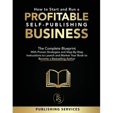 How to Start and Run a Profitable Self-Publishing Business: The Complete Blueprint With Proven Strategies and Step-By-Step Instructions to Launch and