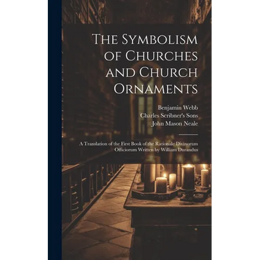 The Symbolism of Churches and Church Ornaments: A Translation of the First Book of the Rationale Divinorum Officiorum Written by William Durandus