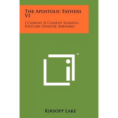 The Apostolic Fathers V1: I Clement, II Clement, Ignatius, Polycarp, Didache, Barnabas
