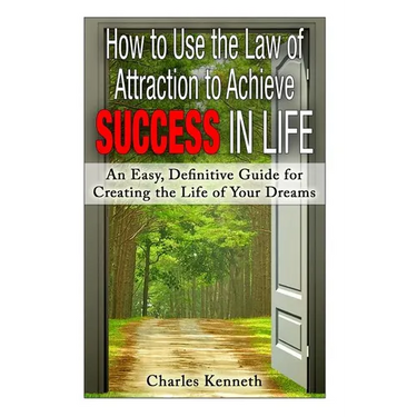 How to Use the Law of Attraction to Achieve Success in Life: An Easy, Definitive Guide for Creating the Life of Your Dreams