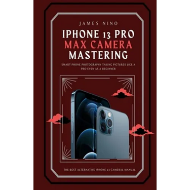 iPhone 13 Pro Max Camera Mastering: Smart Phone Photography Taking Pictures like a Pro Even as a Beginner
