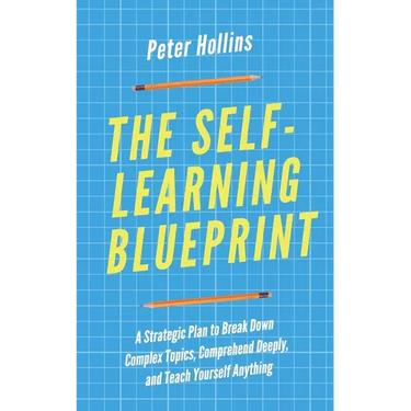The Self-Learning Blueprint: A Strategic Plan to Break Down Complex Topics, Comprehend Deeply, and Teach Yourself Anything