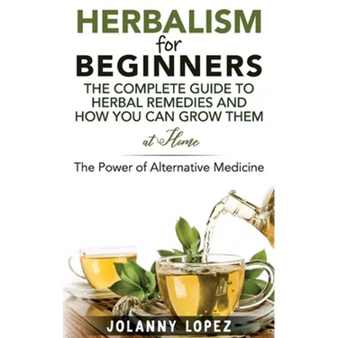 Herbalism For Beginners: The Complete Guide To Herbal Remedies and How You Can Grown Them At Home: The Power Of Alternative Medicine