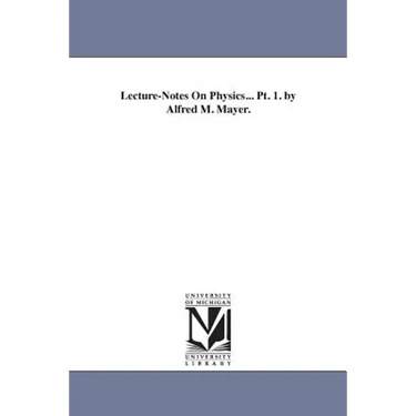 Lecture-Notes On Physics... Pt. 1. by Alfred M. Mayer.