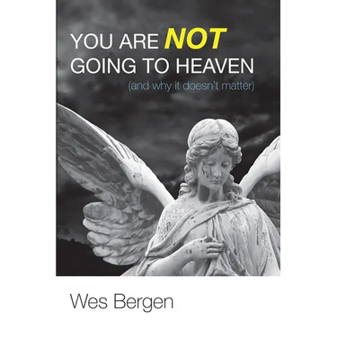 You Are Not Going to Heaven (and Why It Doesn't Matter)