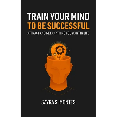 Train Your Mind To Be Successful: Attract and get anything you want in life
