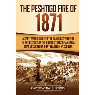 The Peshtigo Fire of 1871: A Captivating Guide to the Deadliest Wildfire in the History of the United States of America That Occurred in Northeastern