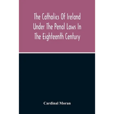 The Catholics Of Ireland Under The Penal Laws In The Eighteenth Century