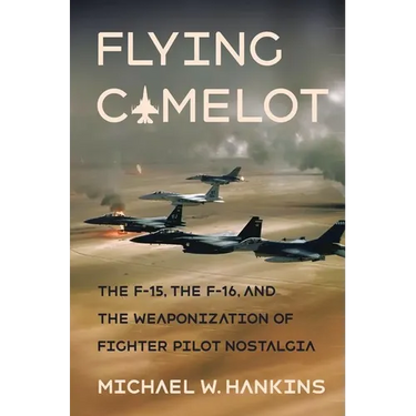 Flying Camelot: The F-15, the F-16, and the Weaponization of Fighter Pilot Nostalgia