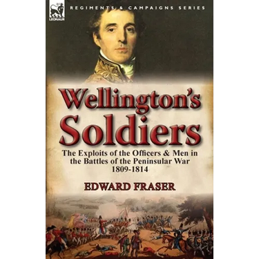 Wellington's Soldiers: the Exploits of the Officers & Men in the Battles of the Peninsular War 1809-1814