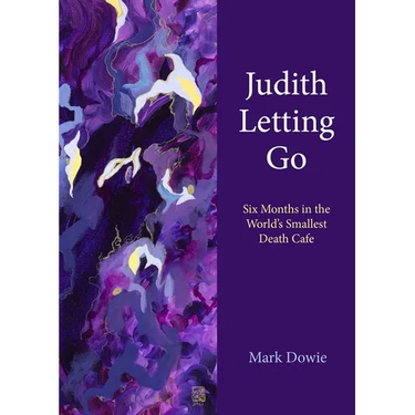 Judith Letting Go: Six Months in the World's Smallest Death Cafe