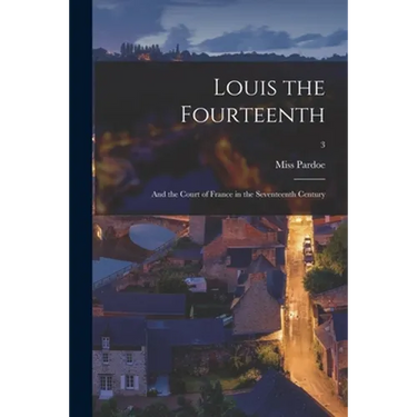 Louis the Fourteenth: and the Court of France in the Seventeenth Century; 3