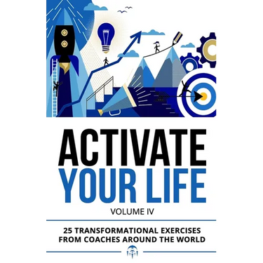 Activate Your Life: 25 Transformational Exercises From Coaches Around The World (Volume IV)