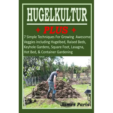 HUGELKULTUR PLUS - 7 Simple Techniques For Growing Awesome Veggies including Hugelbed, Raised Beds, Keyhole Gardens, Square Foot, Lasagna, Hot Bed, &
