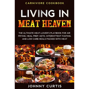 Carnivore Cookbook: LIVING IN MEAT HEAVEN - The Ultimate Meat-Lover's Playbook for Air Frying, Meal Prep, Keto, Intermittent Fasting, and Low Carb Mea