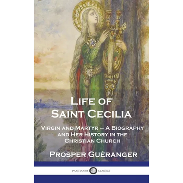 Life of Saint Cecilia, Virgin and Martyr: A Biography and Her History in the Christian Church