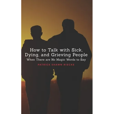 How To Talk With Sick, Dying and Grieving People: When there are No Magic Words to Say