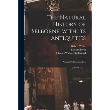 The Natural History of Selborne, With Its Antiquities; Naturalist's Calendar, &c.