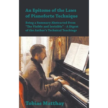 An Epitome of the Laws of Pianoforte Technique - Being a Summary Abstracted From "The Visible and Invisible" - A Digest of the Author's Technical Teac