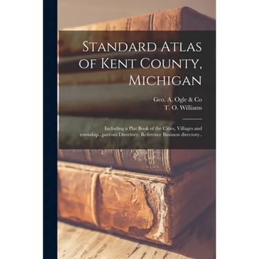Standard Atlas of Kent County, Michigan: Including a Plat Book of the Cities, Villages and Township...patrons Directory, Reference Business Directory.