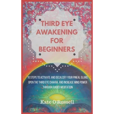 Third Eye Awakening for Beginners: 10 Steps to Activate and Decalcify Your Pineal Gland, Open the Third Eye Chakra, and Increase Mind Power Through Gu