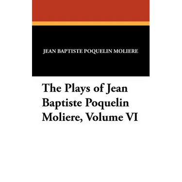 The Plays of Jean Baptiste Poquelin Moliere, Volume VI