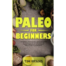 Paleo For Beginners: The Essential Lessons You Will Need To Get Started On A Paleolithic Diet To Loose Weight And Create A More Healthy Life, Includin