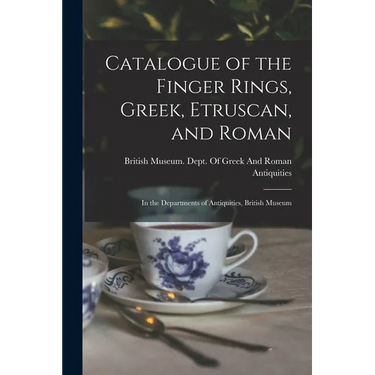 Catalogue of the Finger Rings, Greek, Etruscan, and Roman: In the Departments of Antiquities, British Museum