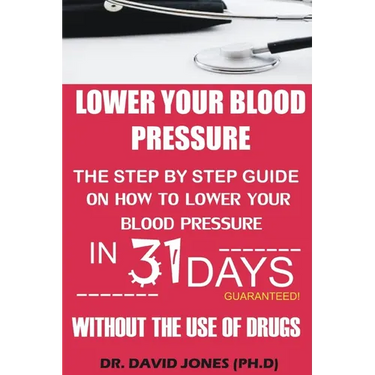 Lower Your Blood Pressure: The Step by Step Guide on How To Lower Your Blood Pressure in 31 Days Without The Use of Drugs