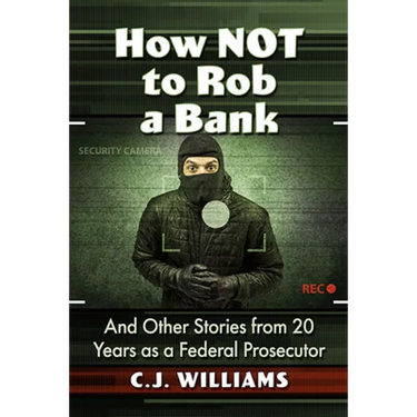 How Not to Rob a Bank: And Other Stories from 20 Years as a Federal Prosecutor