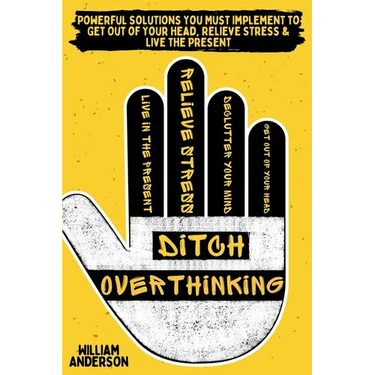 Ditch Overthinking: Powerful Tools You Must Use to Get Out of Your Head, Relieve Stress, and Live the Present