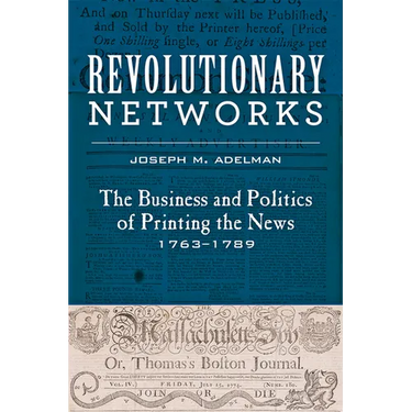 Revolutionary Networks: The Business and Politics of Printing the News, 1763-1789