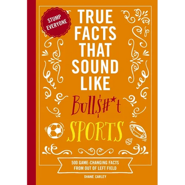 True Facts That Sound Like Bull$#*t: Sports: 500 Game-Changing Facts from Out of Left Field