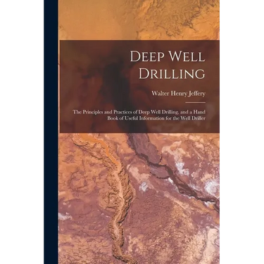 Deep Well Drilling: The Principles and Practices of Deep Well Drilling, and a Hand Book of Useful Information for the Well Driller