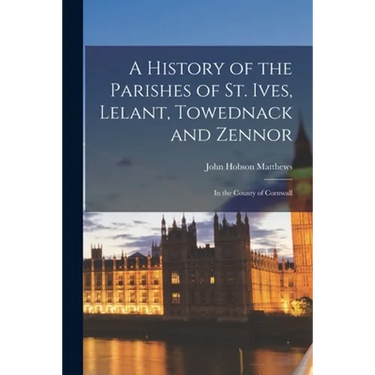 A History of the Parishes of St. Ives, Lelant, Towednack and Zennor: In the County of Cornwall